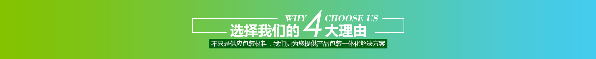 選擇我們的4大理由,不只是供應(yīng)包裝材料，我們更為您提供產(chǎn)品包裝一體化解決方案